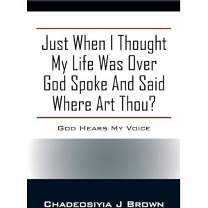 Brown, Chadeosiyia J Just When I Thought My Life Was Over God Spoke and Said Where Art Thou?: God Hears My Voice Brown, Chadeosiyia J Just When I Thought My Life Was Over God Spoke and Said Where Art Thou?: God Hears My Voice