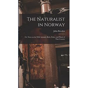 Bowden, John The Naturalist in Norway: Or, Notes on the Wild Animals, Birds, Fishes, and Plants of That Country Bowden, John The Naturalist in Norway: Or, Notes on the Wild Animals, Birds, Fishes, and Plants of That Country