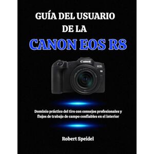 Speidel, Robert GUÍA DEL USUARIO DE LA CANON EOS R8: Dominio práctico del tiro con consejos profesionales y flujos de trabajo de campo confiables en el interior Speidel, Robert GUÍA DEL USUARIO DE LA CANON EOS R8: Dominio práctico del tiro con consejos profesionales y flujos de trabajo de campo confiables en el interior