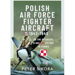 Sikora, Peter Polish Air Force Fighter Aircraft, 1943-1945: On the Offensive, D-Day and Victory in Europe Sikora, Peter Polish Air Force Fighter Aircraft, 1943-1945: On the Offensive, D-Day and Victory in Europe
