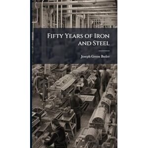Butler, Joseph Green Fifty Years of Iron and Steel Butler, Joseph Green Fifty Years of Iron and Steel