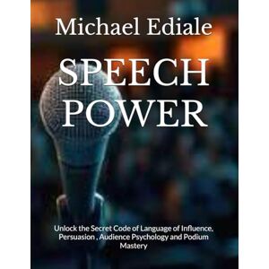 Ediale, Michael Speech Power: Unlock the Secret Code of Language of Influence, Persuasion , Audience Psychology and Podium Mastery Ediale, Michael Speech Power: Unlock the Secret Code of Language of Influence, Persuasion , Audience Psychology and Podium Mastery