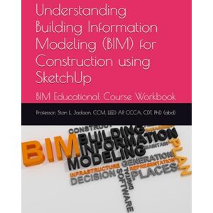 Jackson Understanding Building Information Modeling (BIM) for Construction using SketchUp: BIM Educational Course Workbook Jackson Understanding Building Information Modeling (BIM) for Construction using SketchUp: BIM Educational Course Workbook