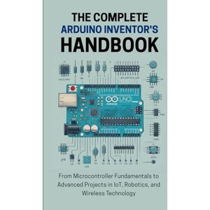 Lawrence, Alicia THE COMPLETE ARDUINO INVENTOR'S HANDBOOK: From Microcontroller Fundamentals to Advanced Projects in IoT, Robotics, and Wireless Technology Lawrence, Alicia THE COMPLETE ARDUINO INVENTOR'S HANDBOOK: From Microcontroller Fundamentals to Advanced Projects in IoT, Robotics, and Wireless Technology