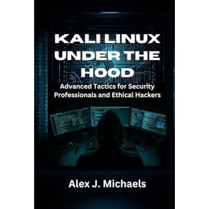 Michaels, Alex J. Kali Linux Under the Hood: Advanced Tactics for Security Professionals and Ethical Hackers Michaels, Alex J. Kali Linux Under the Hood: Advanced Tactics for Security Professionals and Ethical Hackers