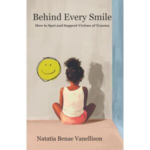 Vanellison, Natatia Benae Behind Every Smile: How to Spot and Support Victims of Trauma Vanellison, Natatia Benae Behind Every Smile: How to Spot and Support Victims of Trauma