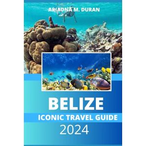 DURAN, ARIADNA M. BELIZE ICONIC TRAVEL GUIDE 2024: Explore the Famed Maya Ruins with This Ultimate Full-Color Belize Travel Guide: Budget Tips, travel itinerary, Must-see Destinations & Local Experiences DURAN, ARIADNA M. BELIZE ICONIC TRAVEL GUIDE 2024: Explore the Famed Maya Ruins with This Ultimate Full-Color Belize Travel Guide: Budget Tips, travel itinerary, Must-see Destinations & Local Experiences