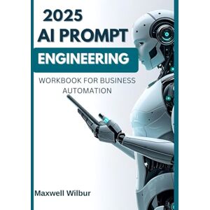 Wilbur, Maxwell 2025 AI PROMPT ENGINEERING Workbook for Business Automation Wilbur, Maxwell 2025 AI PROMPT ENGINEERING Workbook for Business Automation