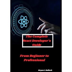 Bullock, Bryan I. The Complete React Developer's Guide: From Beginner to Professional Bullock, Bryan I. The Complete React Developer's Guide: From Beginner to Professional