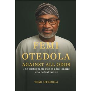 Otedola, Yemi Femi Otedola: Against All Odds: The Unstoppable Rise of a Billionaire Who Defied Failure Otedola, Yemi Femi Otedola: Against All Odds: The Unstoppable Rise of a Billionaire Who Defied Failure