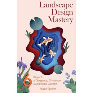 Tasnim, Aliyah Landscape Design Mastery: Six Steps To A Gorgeous, All-season, Sustainable Garden Tasnim, Aliyah Landscape Design Mastery: Six Steps To A Gorgeous, All-season, Sustainable Garden