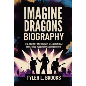 Brooks, Tyler L. IMAGINE DRAGONS BIOGRAPHY: The Journey and History of a Band That Redefined Modern Rock and Emotion Brooks, Tyler L. IMAGINE DRAGONS BIOGRAPHY: The Journey and History of a Band That Redefined Modern Rock and Emotion