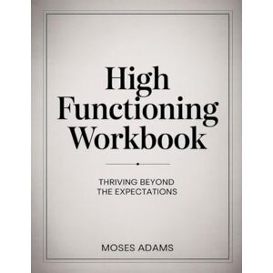 Adams, Moses High Functioning Workbook: Thriving Beyond the Expectations Adams, Moses High Functioning Workbook: Thriving Beyond the Expectations