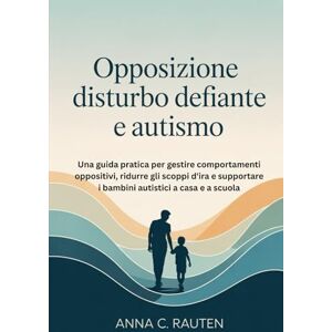 Rauten, Anna C. Opposizione Disturbo Defiante e Autismo: Una guida pratica per gestire comportamenti oppositivi, ridurre gli scoppi d'ira e supportare i bambini autistici a casa e a scuola Rauten, Anna C. Opposizione Disturbo Defiante e Autismo: Una guida pratica per gestire comportamenti oppositivi, ridurre gli scoppi d'ira e supportare i bambini autistici a casa e a scuola