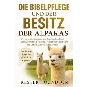 HOUNDSON, KESTER DIE BIBELPFLEGE UND DER BESITZ DER ALPAKAS: Der unverzichtbare Alpaka-Benutzerhandbuch – Zucht, Fütterung, Haltung, Vliespflege, Gesundheit und Grundlagen der Alpakazucht HOUNDSON, KESTER DIE BIBELPFLEGE UND DER BESITZ DER ALPAKAS: Der unverzichtbare Alpaka-Benutzerhandbuch – Zucht, Fütterung, Haltung, Vliespflege, Gesundheit und Grundlagen der Alpakazucht