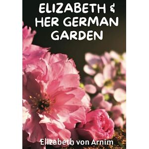 Arnim, Elizabeth von Elizabeth And Her German Garden: A Witty Classic Feminist Tale (Annotated) Arnim, Elizabeth von Elizabeth And Her German Garden: A Witty Classic Feminist Tale (Annotated)