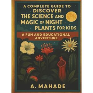 Mahade, A A Complete Guide to Discover The Science and Magic of Night Plants For Kids: A Fun and Educational Adventure (A Complete Guide to Discover ... For Kids) Mahade, A A Complete Guide to Discover The Science and Magic of Night Plants For Kids: A Fun and Educational Adventure (A Complete Guide to Discover ... For Kids)