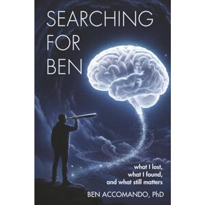 Accomando PhD, Ben Searching For Ben: What I lost, what I found, and what still matters Accomando PhD, Ben Searching For Ben: What I lost, what I found, and what still matters