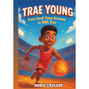 Crigger, Doris Trae Young Biography: From Small-Town Dreamer to NBA Star: An Inspiring True Story for Young Readers Crigger, Doris Trae Young Biography: From Small-Town Dreamer to NBA Star: An Inspiring True Story for Young Readers