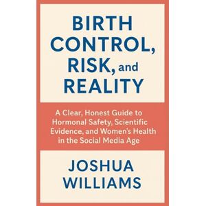 Williams, Joshua Birth Control, Risk, and Reality: A Clear, Honest Guide to Hormonal Safety, Scientific Evidence, and Women’s Health in the Social Media Age Williams, Joshua Birth Control, Risk, and Reality: A Clear, Honest Guide to Hormonal Safety, Scientific Evidence, and Women’s Health in the Social Media Age