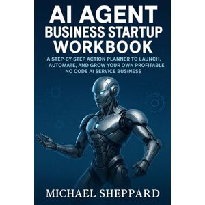 Sheppard, Michael AI Agent Business Startup Workbook: A Step-by-Step Action Planner to Launch, Automate, and Grow Your Own Profitable No Code AI Service Business Sheppard, Michael AI Agent Business Startup Workbook: A Step-by-Step Action Planner to Launch, Automate, and Grow Your Own Profitable No Code AI Service Business