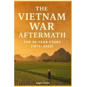 Smith, Roger S The Vietnam War Aftermath: The 50-Year Story (1975–2025) Smith, Roger S The Vietnam War Aftermath: The 50-Year Story (1975–2025)