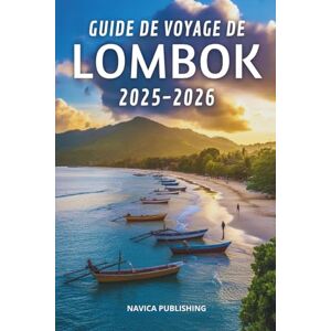 Publishing, Navica GUIDE DE VOYAGE DE LOMBOK 2025-2026: Une île de merveilles tranquilles et de rivages intemporels Publishing, Navica GUIDE DE VOYAGE DE LOMBOK 2025-2026: Une île de merveilles tranquilles et de rivages intemporels
