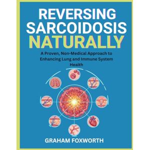Foxworth, Graham Reversing Sarcoidosis Naturally: A Proven, Non-Medical Approach to Enhancing Lung and Immune System Health Foxworth, Graham Reversing Sarcoidosis Naturally: A Proven, Non-Medical Approach to Enhancing Lung and Immune System Health