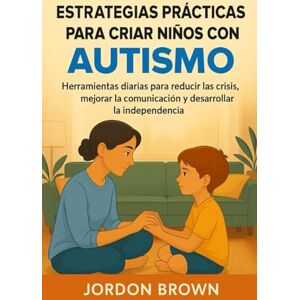 Brown, Jordon Estrategias prácticas para criar niños con autismo: Herramientas diarias para reducir las crisis, mejorar la comunicación y desarrollar la independencia Brown, Jordon Estrategias prácticas para criar niños con autismo: Herramientas diarias para reducir las crisis, mejorar la comunicación y desarrollar la independencia