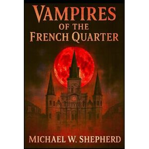 W. SHEPHERD, MICHAEL Vampires of the French Quarter: 20 Tales of Vampires in the french quarter of New Orleans (French Quarter Ghosts Goblins Vampires and Zombies) W. SHEPHERD, MICHAEL Vampires of the French Quarter: 20 Tales of Vampires in the french quarter of New Orleans (French Quarter Ghosts Goblins Vampires and Zombies)