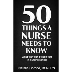 Corona BSN,RN, Natalie 50 Things a Nurse Needs to Know Corona BSN,RN, Natalie 50 Things a Nurse Needs to Know