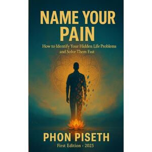 PHON, PISETH Name Your Pain: How to Identify Your Hidden Life Problems and Solve Them Fast PHON, PISETH Name Your Pain: How to Identify Your Hidden Life Problems and Solve Them Fast