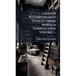 Wyttenbach, Daniel Albert Lexicon Plutarcheum Et Vitas Et Opera Moralia Complectens, Volume 1... Wyttenbach, Daniel Albert Lexicon Plutarcheum Et Vitas Et Opera Moralia Complectens, Volume 1...