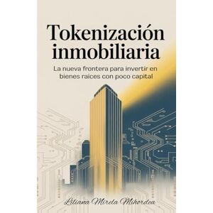 Mihordea, Liliana Mirela Tokenización Inmobiliaria: La nueva frontera para invertir en bienes raíces con poco capital Mihordea, Liliana Mirela Tokenización Inmobiliaria: La nueva frontera para invertir en bienes raíces con poco capital