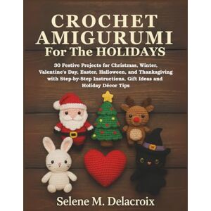 Delacroix, Selene M. Crochet Amigurumi For The Holidays: 30 Festive Projects for Christmas, Winter, Valentine’s Day, Easter, Halloween, and Thanksgiving with Step-by-Step Instructions, Gift Ideas and Holiday Décor Tips Delacroix, Selene M. Crochet Amigurumi For The Holidays: 30 Festive Projects for Christmas, Winter, Valentine’s Day, Easter, Halloween, and Thanksgiving with Step-by-Step Instructions, Gift Ideas and Holiday Décor Tips