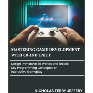 JEFFERY, NICHOLAS TERRY Mastering Game Development with C# and Unity: Design Immersive 3D Worlds and Unlock Key Programming Concepts for Interactive Gameplay JEFFERY, NICHOLAS TERRY Mastering Game Development with C# and Unity: Design Immersive 3D Worlds and Unlock Key Programming Concepts for Interactive Gameplay