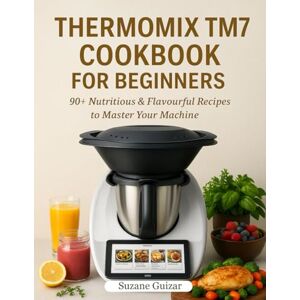 Guizar, Suzane Thermomix TM7 Cookbook for Beginners: 90+ Nutritious & Flavorful Recipes to Master Your Machine Guizar, Suzane Thermomix TM7 Cookbook for Beginners: 90+ Nutritious & Flavorful Recipes to Master Your Machine