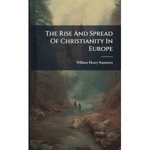 Summers, William Henry The Rise And Spread Of Christianity In Europe Summers, William Henry The Rise And Spread Of Christianity In Europe