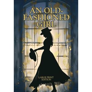 ALCOTT, LOUISA MAY AN OLD-FASHIONED GIRL (LARGE PRINT EDITION): An Inspiring Journey to Women’s Independence and True Values ALCOTT, LOUISA MAY AN OLD-FASHIONED GIRL (LARGE PRINT EDITION): An Inspiring Journey to Women’s Independence and True Values