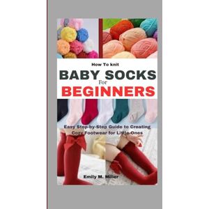 Miller, Emily M. How To knit Baby Socks For Beginners: Easy Step-by-Step Guide to Creating Cozy Footwear for Little Ones Miller, Emily M. How To knit Baby Socks For Beginners: Easy Step-by-Step Guide to Creating Cozy Footwear for Little Ones