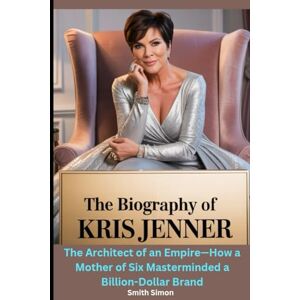 Simon, Smith The Biography of Kris Jenner: The Architect of an Empire—How a Mother of Six Masterminded a Billion-Dollar Brand Simon, Smith The Biography of Kris Jenner: The Architect of an Empire—How a Mother of Six Masterminded a Billion-Dollar Brand