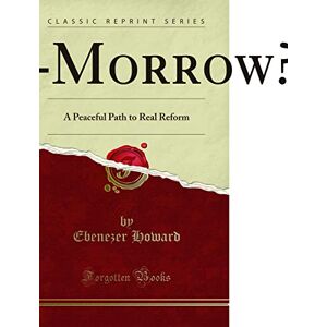 Ebenezer Howard Garden Cities of to-Morrow (Being: Second Edition of to-Morrow a Peaceful Path to Real Reform) (Classic Reprint) Ebenezer Howard Garden Cities of to-Morrow (Being: Second Edition of to-Morrow a Peaceful Path to Real Reform) (Classic Reprint)