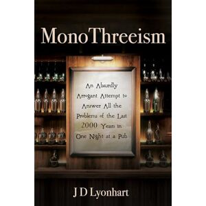 Lyonhart, JD MonoThreeism: An Absurdly Arrogant Attempt to Answer All the Problems of the Last 2000 Years in One Night at a Pub Lyonhart, JD MonoThreeism: An Absurdly Arrogant Attempt to Answer All the Problems of the Last 2000 Years in One Night at a Pub