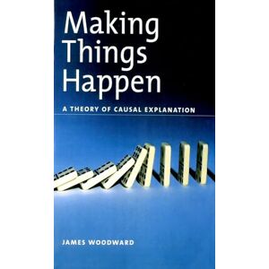 Woodward, James Making Things Happen Osps: A Theory of Causal Explanation (Oxford Studies in Philosophy of Science) Woodward, James Making Things Happen Osps: A Theory of Causal Explanation (Oxford Studies in Philosophy of Science)