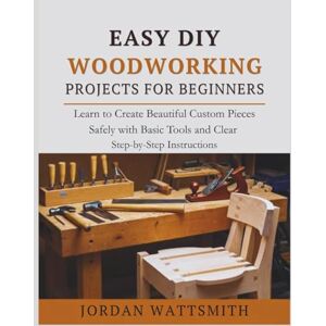 WATTSMITH, JORDAN EASY DIY WOODWORKING PROJECTS FOR BEGINNERS: Learn to Create Beautiful Custom Pieces Safely with Basic Tools and Clear Step-by-Step Instructions (Build,Craft,Create) WATTSMITH, JORDAN EASY DIY WOODWORKING PROJECTS FOR BEGINNERS: Learn to Create Beautiful Custom Pieces Safely with Basic Tools and Clear Step-by-Step Instructions (Build,Craft,Create)