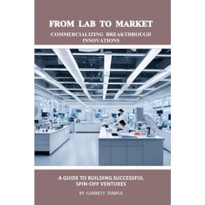 TEMPLE, GARRETT FROM LAB TO MARKET: COMMERCIALIZING BREAKTHROUGH INNOVATIONS": A GUIDE TO BUILDING SUCCESSFUL SPIN-OFF VENTURES TEMPLE, GARRETT FROM LAB TO MARKET: COMMERCIALIZING BREAKTHROUGH INNOVATIONS": A GUIDE TO BUILDING SUCCESSFUL SPIN-OFF VENTURES