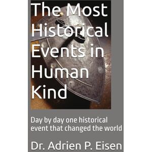 Eisen, Dr. Adrien P. The Most Historical Events in Human Kind: Day by day one historical event that changed the world Eisen, Dr. Adrien P. The Most Historical Events in Human Kind: Day by day one historical event that changed the world