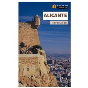 Gonzalez, Alphonso Alicante Travel Guide: Explore Spain’s Coastal Gem: Attractions, Castles, Food, Hidden Gems, Day Trips and Itineraries Gonzalez, Alphonso Alicante Travel Guide: Explore Spain’s Coastal Gem: Attractions, Castles, Food, Hidden Gems, Day Trips and Itineraries