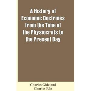 Gide, Charles A history of economic doctrines from the time of the physiocrats to the present day Gide, Charles A history of economic doctrines from the time of the physiocrats to the present day