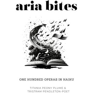 Plume, Titania Peony Aria Bites: One hundred operas in haiku (The Haiku Stage: Dramatic Verses, Operatic Curses!) Plume, Titania Peony Aria Bites: One hundred operas in haiku (The Haiku Stage: Dramatic Verses, Operatic Curses!)